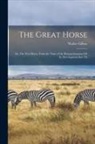 Walter Gilbey - The Great Horse: Or, The War Horse: From the Time of the Roman Invasion Till Its Development Into Th