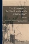 Franz Boas - The Eskimo Of Baffin Land And Hudson Bay: From Notes Collected By George Comer, James S. Mutch, E.j. Peck, Volume 15, Part 1