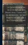 George Robertson - A Genealogical Account of the Principal Families in Ayrshire, More Particulary [Sic] in Cunninghame