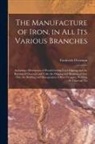 Frederick Overman - The Manufacture of Iron, in All Its Various Branches: Including a Description of Wood-Cutting, Coal Digging, and the Burning of Charcoal and Coke; the
