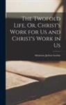 Adoniram Judson Gordon - The Twofold Life, Or, Christ's Work for Us and Christ's Work in Us