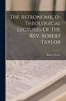 Robert Taylor - The Astronomico-theological Lectures Of The Rev. Robert Taylor