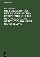 Paul Volkmann - Die Subjektivität der physikalischen Erkenntnis und die psychologische Berechtigung ihrer Darstellung