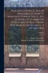 Aragon (Kingdom) Sovereign (1336-138, Manuel de Bofarull Y. de Sartorio - Proceso contra el rey de Mallorca d. Jaime III, mandado formar por el rey d. Pedro IV de Aragón. Publicado de real órden por Manuel de Bofarull y de S