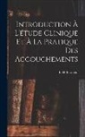 L. H. (Louis Hubert) Farabeuf - Introduction à l'étude clinique et à la pratique des accouchements