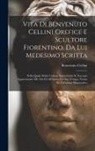Benvenuto Cellini - Vita di Benvenuto Cellini orefice e scultore fiorentino, da lui medesimo scritta: Nella quale molte curiose particolarità si toccano appartenenti alle