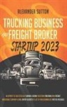 Alexander Sutton - Trucking Business and Freight Broker Startup 2023 Blueprint to Successfully Launch & Grow Your Own Trucking and Freight Brokerage Company Using Expert Secrets to Get Up and Running as Fast as Possible