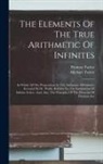 Michael Taylor, Thomas Taylor - The Elements Of The True Arithmetic Of Infinites: In Which All The Propositions In The Arithmetic Of Infinites Invented By Dr. Wallis, Relative To The