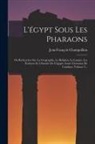 Jean-François Champollion - L'égypt Sous Les Pharaons: Ou Recherches Sur La Géographie, La Réligion, La Langue, Les Écritures Et L'histoire De L'égypte Avant L'invasion De C