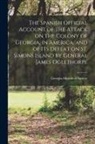 Georgia Historical Society - The Spanish Official Account of the Attack on the Colony of Georgia, in America, and of its Defeat on St. Simons Island by General James Oglethorpe