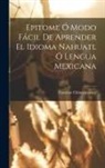 Faustino Chimalpopoca - Epitome Ó Modo Fácil De Aprender El Idioma Nahuatl Ó Lengua Mexicana