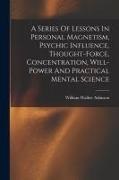 William Walker Atkinson - A Series Of Lessons In Personal Magnetism, Psychic Influence, Thought-force, Concentration, Will-power And Practical Mental Science