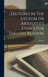 Aristotle - Lectures In The Lyceum Or Aristotle's Ethics For English Readers