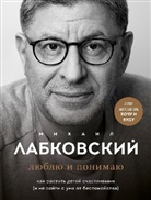 Mihail Labkovskij - Ljublju i ponimaju. Kak rastit' detej schastlivymi (i ne sojti s uma ot bespokojstva)