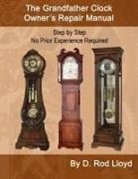 D. Rod Lloyd - The Grandfather Clock Owner?s Repair Manual, Step by Step No Prior Experience Required