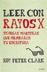 Roy Peter Clark - Leer con rayos X : 25 obras maestras que mejorarán tu escritura