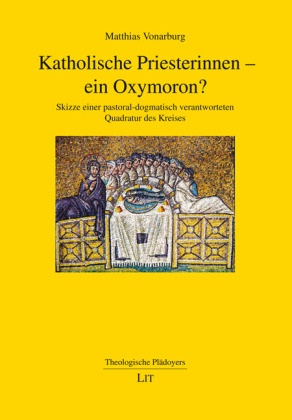 Matthias Vonarburg - Katholische Priesterinnen - ein Oxymoron? - Skizze einer pastoral-dogmatisch verantworteten Quadratur des Kreises