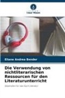 Eliane Andrea Bender - Die Verwendung von nichtliterarischen Ressourcen für den Literaturunterricht