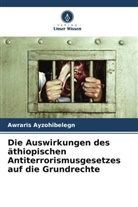 Awraris Ayzohibelegn - Die Auswirkungen des äthiopischen Antiterrorismusgesetzes auf die Grundrechte