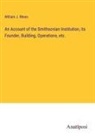 William J. Rhees - An Account of the Smithsonian Institution, its Founder, Building, Operations, etc