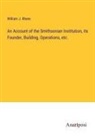 William J. Rhees - An Account of the Smithsonian Institution, its Founder, Building, Operations, etc