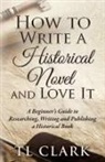 Tl Clark - How To Write A Historical Novel And Love It