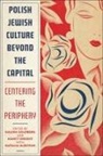 Justin Cammy, Halina Goldberg, Halina Sinkoff Goldberg, Sylwia Jakubczyk-Sleczka, Magdalena Kozlowska, Naomi Seidman... - Polish Jewish Culture Beyond the Capital