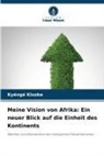 Kyéngé Kisoke - Meine Vision von Afrika: Ein neuer Blick auf die Einheit des Kontinents