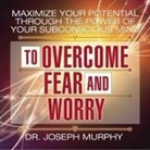 Joseph Murphy, Lloyd James, Arthur R. Pell - Maximize Your Potential Through the Power Your Subconscious Mind to Overcome Fear and Worry Lib/E (Audiolibro)