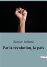Romain Rolland - Par la révolution, la paix