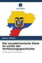 Juan J Arroyo, Juan J. Arroyo - Der ecuadorianische Staat im Lichte der Verfassungsgeschichte
