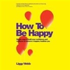 Liggy Webb, Maggie Mash - How to Be Happy Lib/E: How Developing Your Confidence, Resilience, Appreciation and Communication Can Lead to a Happier, Healthier You (Audio book)