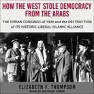 Elizabeth F. Thompson, Suzanne Toren - How the West Stole Democracy from the Arabs: The Syrian Congress of 1920 and the Destruction of Its Historic Liberal-Islamic Alliance (Audio book)