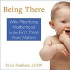 Erica Komisar, Sydny Miner, Wendy Tremont King - Being There: Why Prioritizing Motherhood in the First Three Years Matters (Audio book)