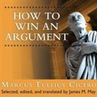 Marcus Tullius Cicero, James M. May - How to Win an Argument Lib/E: An Ancient Guide to the Art of Persuasion (Audio book)