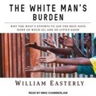 William Easterly, Mike Chamberlain - The White Man's Burden Lib/E: Why the West's Efforts to Aid the Rest Have Done So Much Ill and So Little Good (Hörbuch)