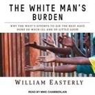 William Easterly, Mike Chamberlain - The White Man's Burden Lib/E: Why the West's Efforts to Aid the Rest Have Done So Much Ill and So Little Good (Livre audio)