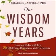 Charles Garfield, William Sarris - Our Wisdom Years Lib/E: Growing Older with Joy, Fulfillment, Resilience, and No Regrets (Audio book)