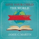 Jamie C. Martin, Carla Mercer-Meyer - Give Your Child the World Lib/E: Raising Globally Minded Kids One Book at a Time (Audio book)