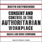 Martin Krzywzinski, Stephen R. Thorne - Consent and Control in the Authoritarian Workplace: Russia and China Compared (Audio book)
