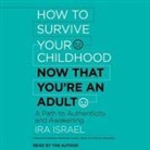 Ira Israel, Ira Israel - How to Survive Your Childhood Now That You're an Adult: A Path to Authenticity and Awakening (Audio book)