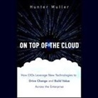 Hunter Muller, Paul Neal Rohrer - On Top of the Cloud Lib/E: How Cios Leverage New Technologies to Drive Change and Build Value Across the Enterprise (Hörbuch)
