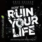 Eric Geiger, Jim Denison - How to Ruin Your Life Lib/E: And Starting Over When You Do (Audio book)