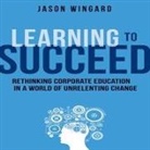Jason Wingard, Lloyd James, Sean Pratt - Learning to Succeed Lib/E: Rethinking Corporate Education in a World of Unrelenting Change (Hörbuch)