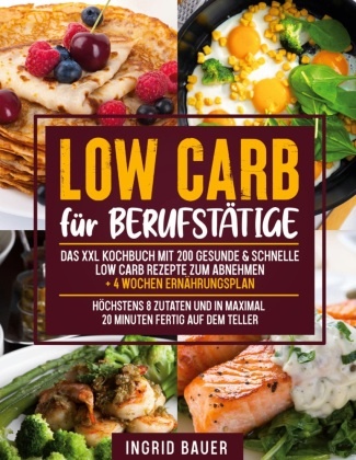 Ingrid Bauer - Low Carb für Berufstätige Das XXL Kochbuch mit 200 gesunde & schnelle Low Carb Rezepte zum Abnehmen + 4 Wochen Ernährungsplan | Höchstens 8 Zutaten und in maximal 20 Minuten fertig auf dem Teller. DE