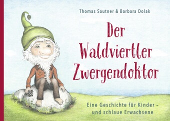 Thomas Sautner - Der Waldviertler Zwergendoktor Eine Geschichte für Kinder - und schlaue Erwachsene