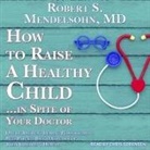 M. D., Robert S. Mendelsohn, Chris Sorensen - How to Raise a Healthy Child...in Spite of Your Doctor: One of America's Leading Pediatricians Puts Parents Back in Control of Their Children's Health (Audio book)