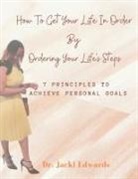 Jacki Edwards - How To Get Your Life In Order by Ordering Your Life's Steps: 7 Principles To Achieve Personal Goals