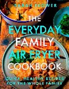 Sarah Flower, Flower Sarah - The Everyday Family Air Fryer Cookbook