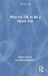 Alfred Archer, Alfred (Tilburg University) Archer, Alfred (Tilburg University) Wojtowicz Archer, Alfred Wojtowicz Archer, Jake Wojtowicz - Why It''s Ok to Be a Sports Fan